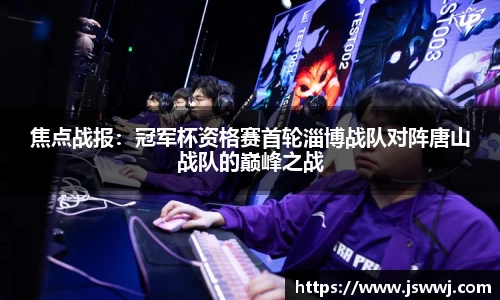 焦点战报：冠军杯资格赛首轮淄博战队对阵唐山战队的巅峰之战