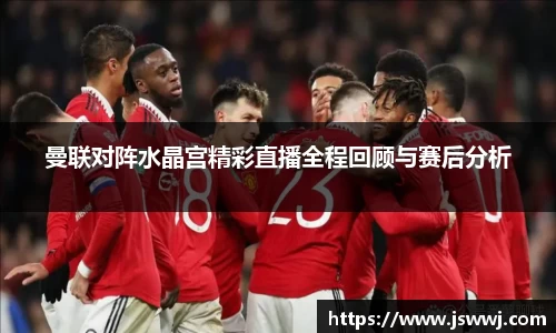 曼联对阵水晶宫精彩直播全程回顾与赛后分析