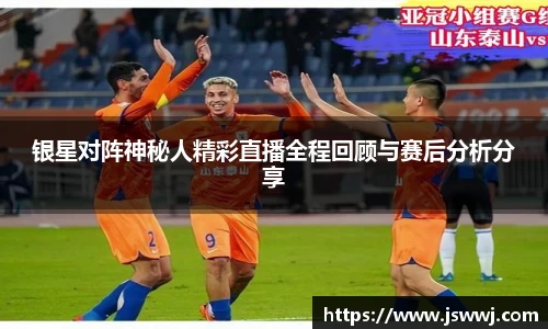 银星对阵神秘人精彩直播全程回顾与赛后分析分享